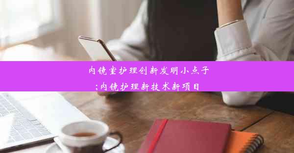 内镜室护理创新发明小点子;内镜护理新技术新项目