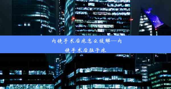 内镜手术后疼怎么缓解—内镜手术后肚子疼