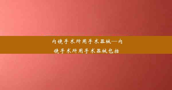 内镜手术所用手术器械—内镜手术所用手术器械包括