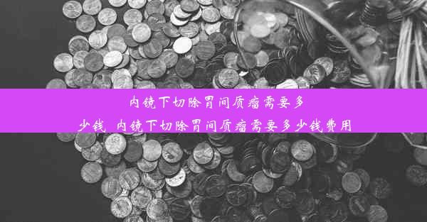 内镜下切除胃间质瘤需要多少钱_内镜下切除胃间质瘤需要多少钱费用