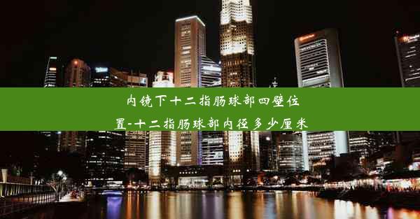 内镜下十二指肠球部四壁位置-十二指肠球部内径多少厘米