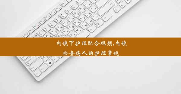 <b>内镜下护理配合视频,内镜检查病人的护理常规</b>