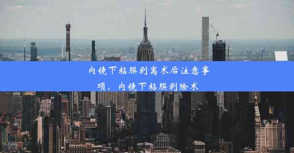 内镜下粘膜剥离术后注意事项、内镜下粘膜剥除术