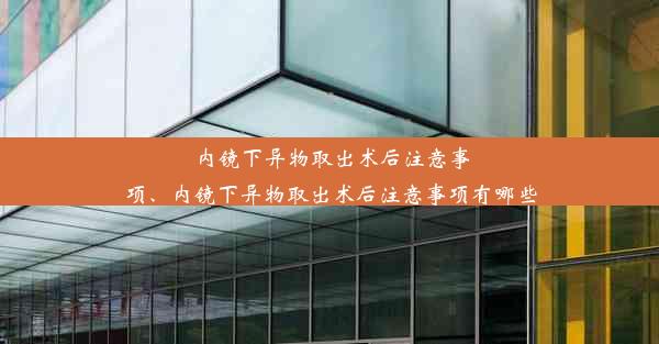 内镜下异物取出术后注意事项、内镜下异物取出术后注意事项有哪些