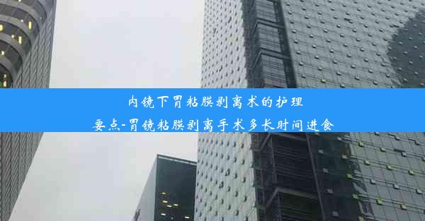 内镜下胃粘膜剥离术的护理要点-胃镜粘膜剥离手术多长时间进食