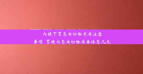 内镜下胃息肉切除术后注意事项_胃镜内息肉切除后要休息几天