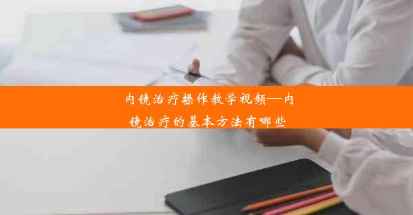 内镜治疗操作教学视频—内镜治疗的基本方法有哪些