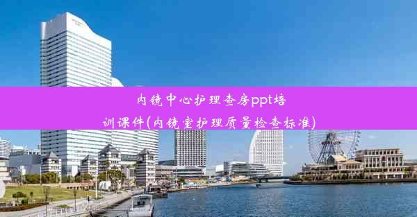 <b>内镜中心护理查房ppt培训课件(内镜室护理质量检查标准)</b>