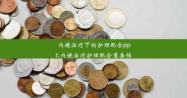 内镜治疗下的护理配合ppt;内镜治疗护理配合重要性