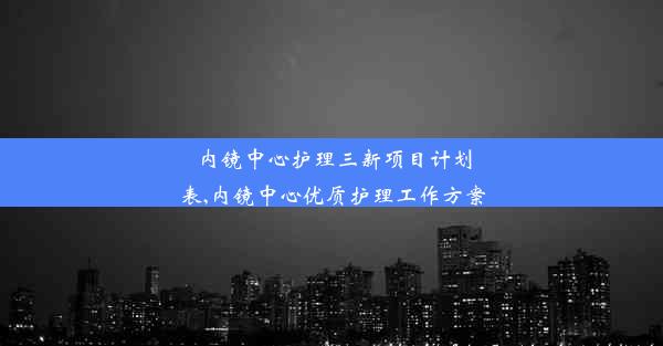 内镜中心护理三新项目计划表,内镜中心优质护理工作方案