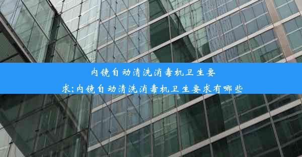 内镜自动清洗消毒机卫生要求;内镜自动清洗消毒机卫生要求有哪些