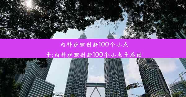 内科护理创新100个小点子;内科护理创新100个小点子总结