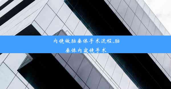 内镜做脑垂体手术流程,脑垂体内窥镜手术