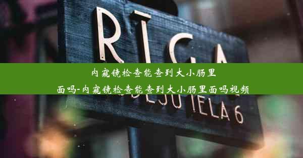 <b>内窥镜检查能查到大小肠里面吗-内窥镜检查能查到大小肠里面吗视频</b>