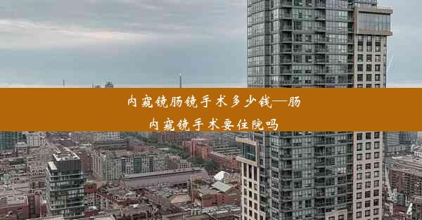 内窥镜肠镜手术多少钱—肠内窥镜手术要住院吗