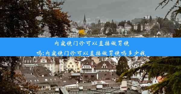 内窥镜门诊可以直接做胃镜吗;内窥镜门诊可以直接做胃镜吗多少钱