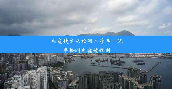 内窥镜怎么检测二手车—汽车检测内窥镜作用