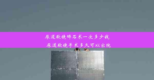 尿道软镜碎石术一次多少钱_尿道软镜手术多久可以出院