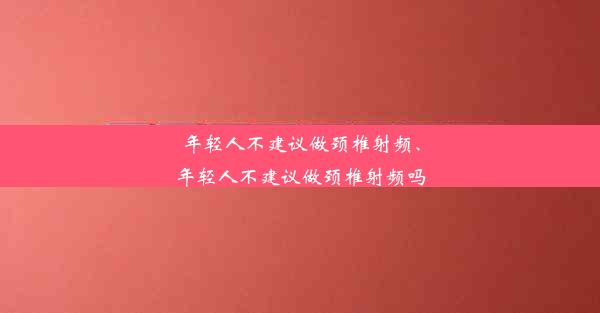 年轻人不建议做颈椎射频、年轻人不建议做颈椎射频吗