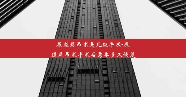 <b>尿道悬吊术是几级手术-尿道悬吊术手术后需要多久恢复</b>