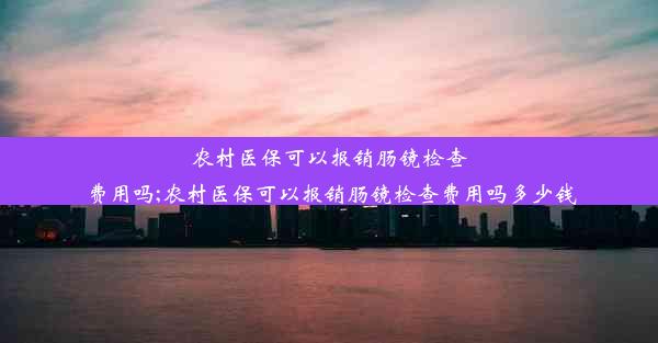 农村医保可以报销肠镜检查费用吗;农村医保可以报销肠镜检查费用吗多少钱