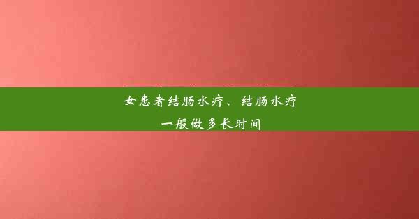 女患者结肠水疗、结肠水疗一般做多长时间