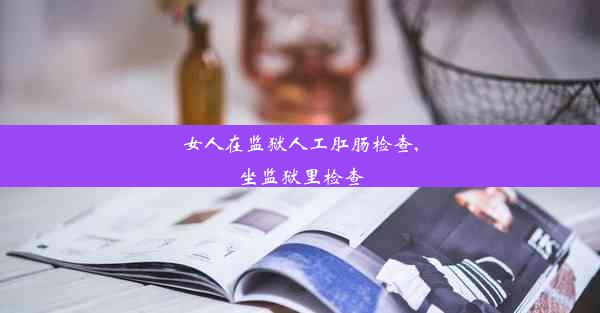 女人在监狱人工肛肠检查,坐监狱里检查