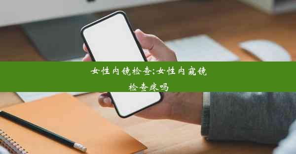 女性内镜检查;女性内窥镜检查疼吗