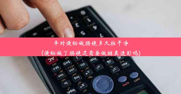 平时便秘做肠镜多久拉干净(便秘做了肠镜还需要做排粪造影吗)