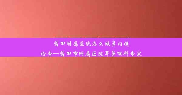 莆田附属医院怎么做鼻内镜检查—莆田市附属医院耳鼻喉科专家