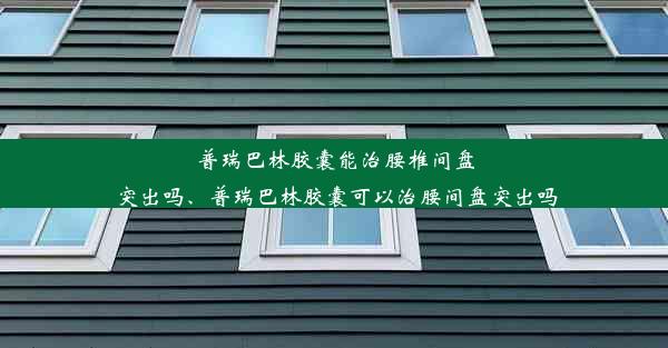 普瑞巴林胶囊能治腰椎间盘突出吗、普瑞巴林胶囊可以治腰间盘突出吗