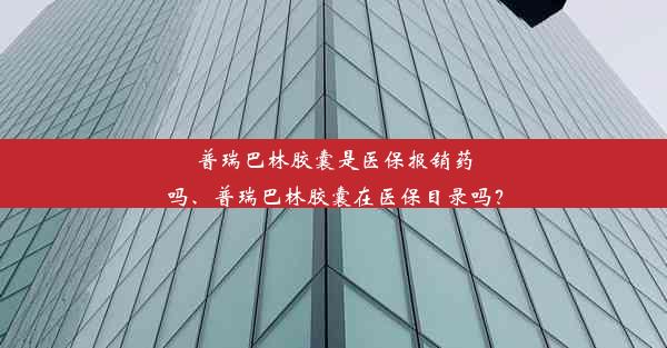 普瑞巴林胶囊是医保报销药吗、普瑞巴林胶囊在医保目录吗？