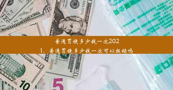 普通胃镜多少钱一次2021、普通胃镜多少钱一次可以报销吗