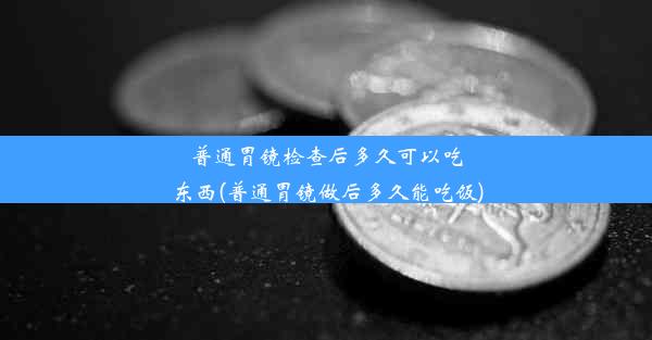 普通胃镜检查后多久可以吃东西(普通胃镜做后多久能吃饭)