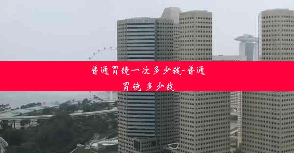 <b>普通胃镜一次多少钱-普通胃镜 多少钱</b>