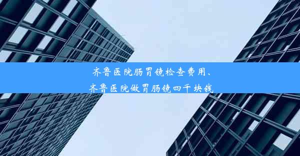 <b>齐鲁医院肠胃镜检查费用、齐鲁医院做胃肠镜四千块钱</b>