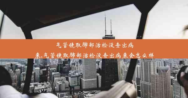 气管镜取肺部活检没查出病来,气管镜取肺部活检没查出病来会怎么样