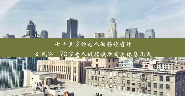 <b>七十多岁的老人做肠镜有什么风险—70岁老人做肠镜后需要休息几天</b>