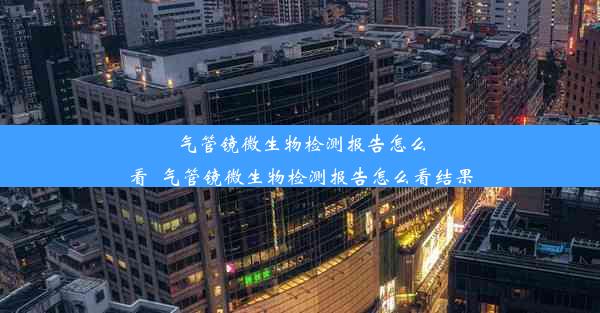 气管镜微生物检测报告怎么看_气管镜微生物检测报告怎么看结果