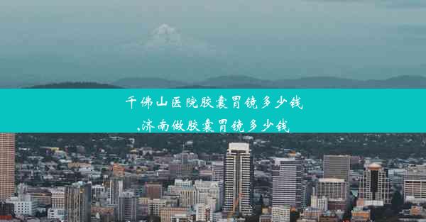 <b>千佛山医院胶囊胃镜多少钱,济南做胶囊胃镜多少钱</b>