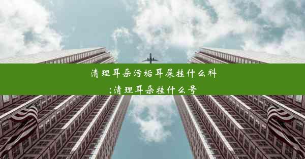 清理耳朵污垢耳屎挂什么科;清理耳朵挂什么号