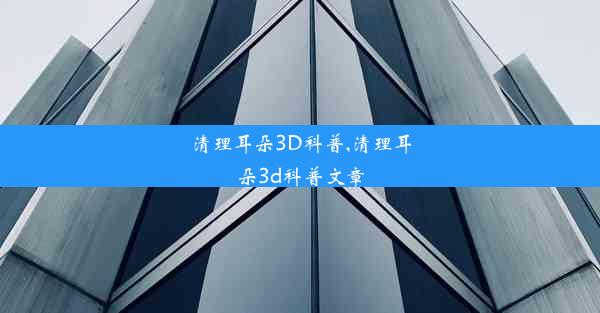 清理耳朵3D科普,清理耳朵3d科普文章