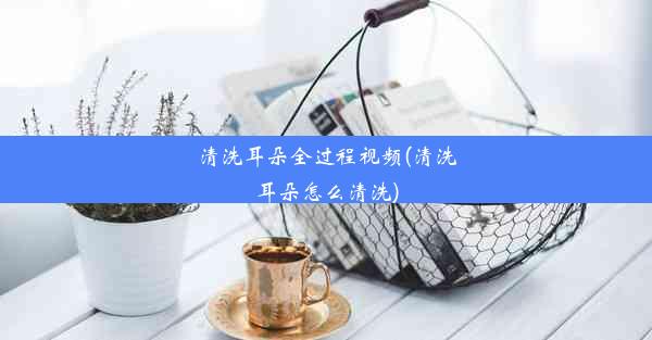 <b>清洗耳朵全过程视频(清洗耳朵怎么清洗)</b>