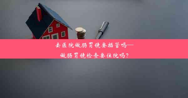 去医院做肠胃镜要插管吗—做肠胃镜检查要住院吗？