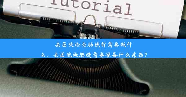 去医院检查肠镜前需要做什么、去医院做肠镜需要准备什么东西？