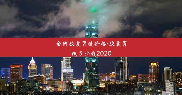 全国胶囊胃镜价格-胶囊胃镜多少钱2020