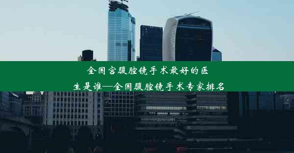 全国宫腹腔镜手术最好的医生是谁—全国腹腔镜手术专家排名