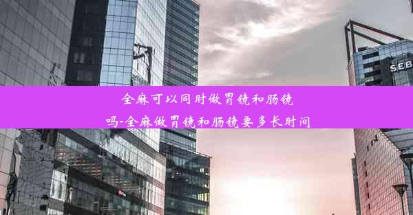 全麻可以同时做胃镜和肠镜吗-全麻做胃镜和肠镜要多长时间