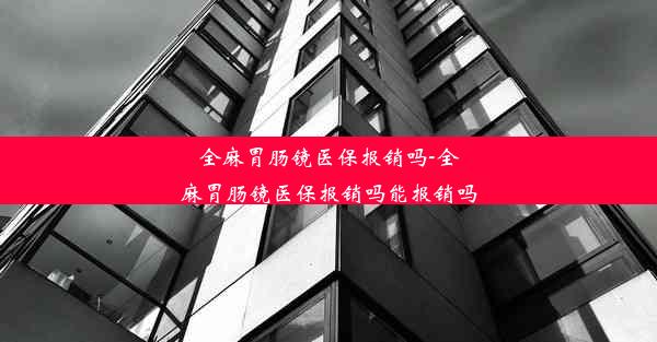 全麻胃肠镜医保报销吗-全麻胃肠镜医保报销吗能报销吗