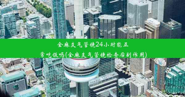 全麻支气管镜24小时能正常吃饭吗(全麻支气管镜检查后副作用)